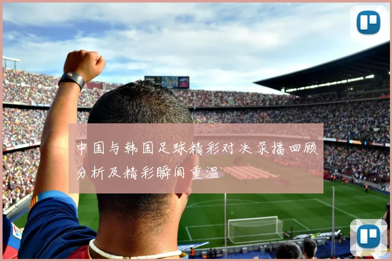 中国与韩国足球精彩对决录播回顾分析及精彩瞬间重温