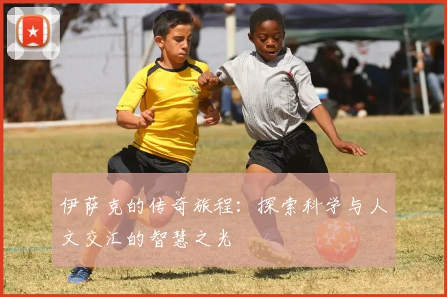 伊萨克的传奇旅程：探索科学与人文交汇的智慧之光